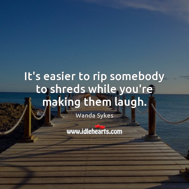 It’s easier to rip somebody to shreds while you’re making them laugh. Wanda Sykes Picture Quote