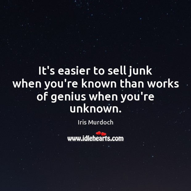 It’s easier to sell junk when you’re known than works of genius when you’re unknown. Iris Murdoch Picture Quote