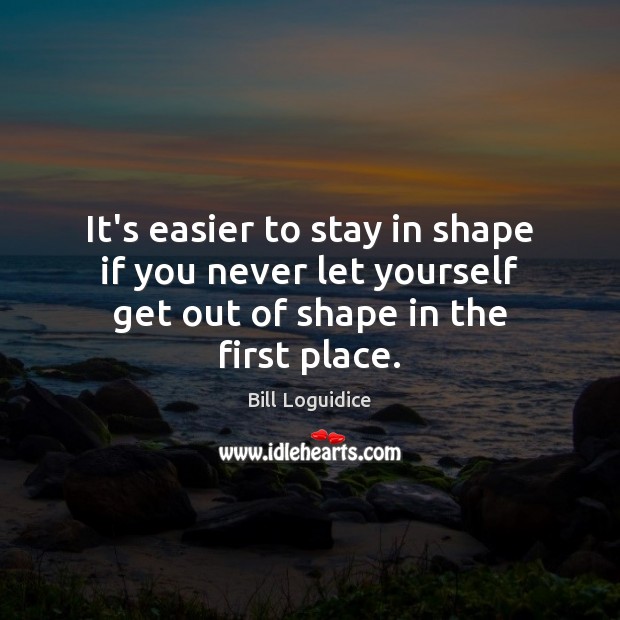 It’s easier to stay in shape if you never let yourself get Bill Loguidice Picture Quote