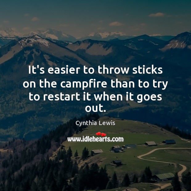 It’s easier to throw sticks on the campfire than to try to restart it when it goes out. Cynthia Lewis Picture Quote