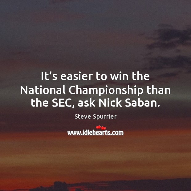 It’s easier to win the National Championship than the SEC, ask Nick Saban. Steve Spurrier Picture Quote