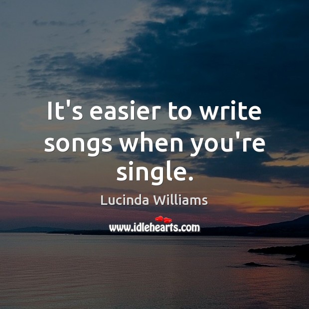 It’s easier to write songs when you’re single. Lucinda Williams Picture Quote