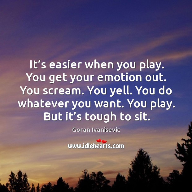 It’s easier when you play. You get your emotion out. You scream. You yell. Goran Ivanisevic Picture Quote
