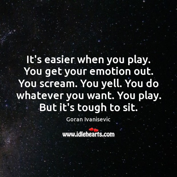 It’s easier when you play. You get your emotion out. You scream. Goran Ivanisevic Picture Quote