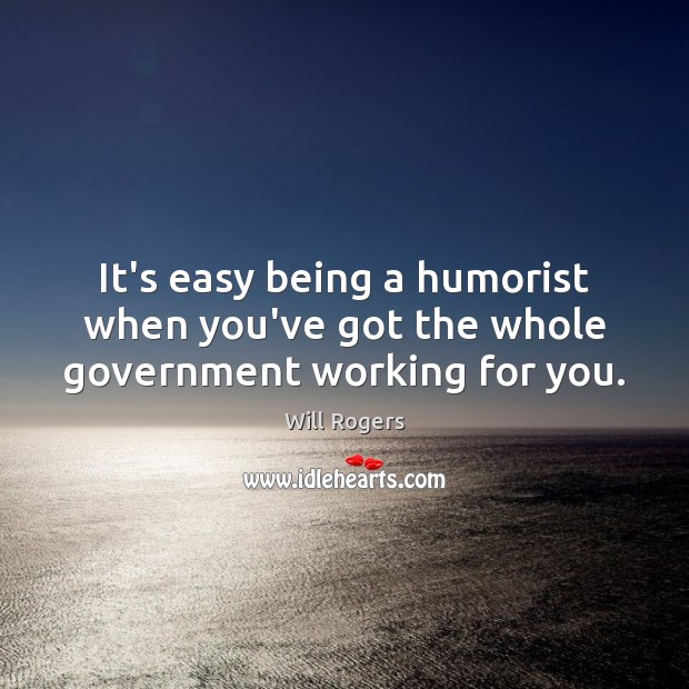 It’s easy being a humorist when you’ve got the whole government working for you. Will Rogers Picture Quote