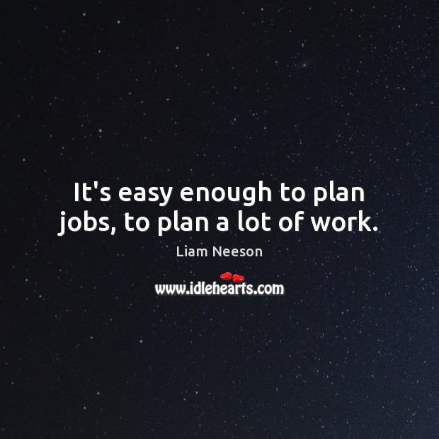 It’s easy enough to plan jobs, to plan a lot of work. Liam Neeson Picture Quote