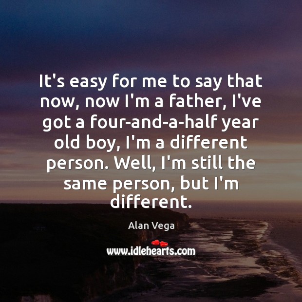 It’s easy for me to say that now, now I’m a father, Alan Vega Picture Quote
