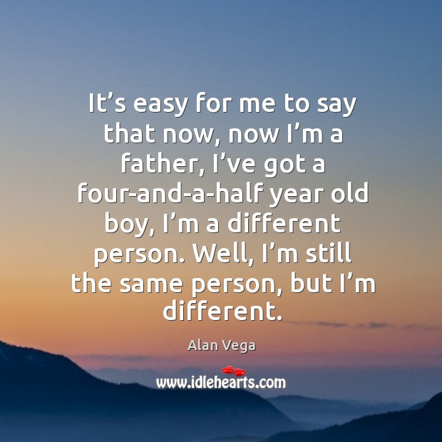 It’s easy for me to say that now, now I’m a father, I’ve got a four-and-a-half year old boy, I’m a different person. Alan Vega Picture Quote