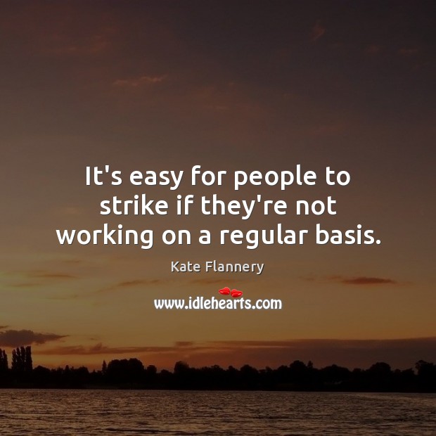It’s easy for people to strike if they’re not working on a regular basis. Kate Flannery Picture Quote