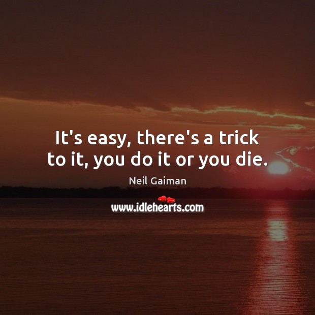 It’s easy, there’s a trick to it, you do it or you die. Neil Gaiman Picture Quote