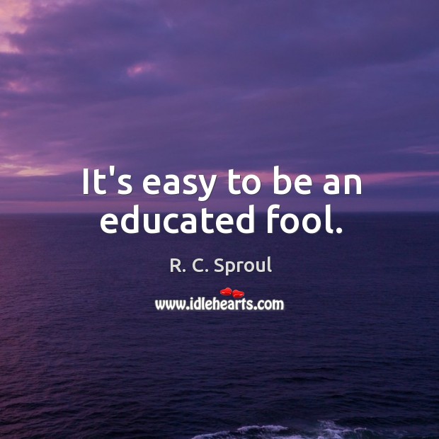 It’s easy to be an educated fool. Image