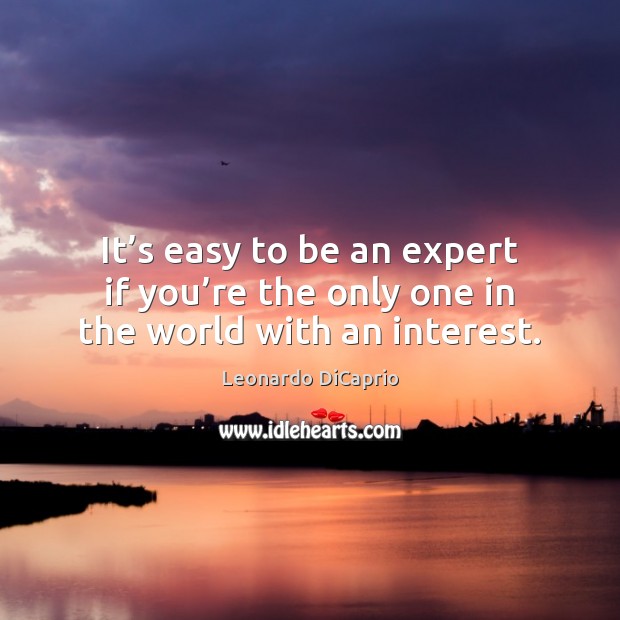 It’s easy to be an expert if you’re the only one in the world with an interest. Leonardo DiCaprio Picture Quote