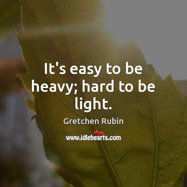 It’s easy to be heavy; hard to be light. Gretchen Rubin Picture Quote