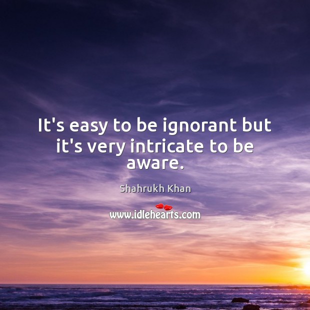 It’s easy to be ignorant but it’s very intricate to be aware. Shahrukh Khan Picture Quote