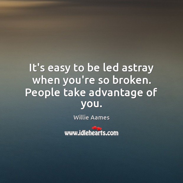 It’s easy to be led astray when you’re so broken. People take advantage of you. 