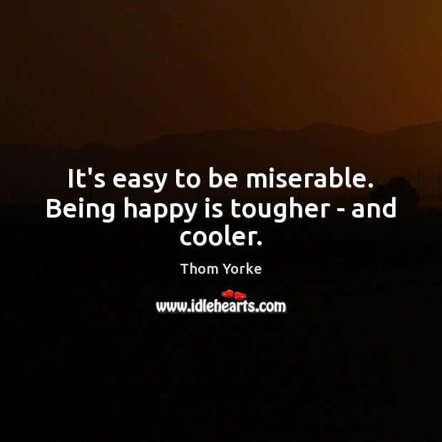 It’s easy to be miserable. Being happy is tougher – and cooler. 