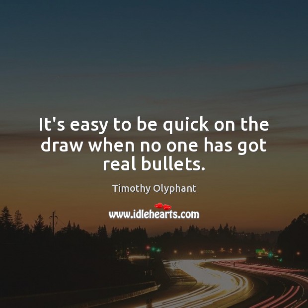 It’s easy to be quick on the draw when no one has got real bullets. Timothy Olyphant Picture Quote