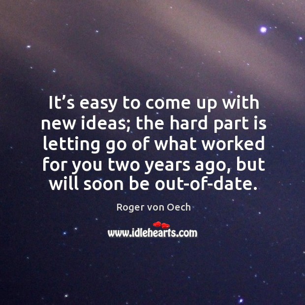 It’s easy to come up with new ideas; the hard part is letting go of what worked for you two years ago Roger von Oech Picture Quote