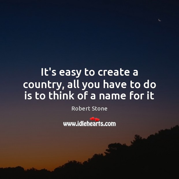 It’s easy to create a country, all you have to do is to think of a name for it Robert Stone Picture Quote
