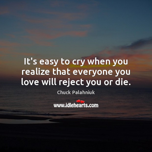 It’s easy to cry when you realize that everyone you love will reject you or die. Chuck Palahniuk Picture Quote