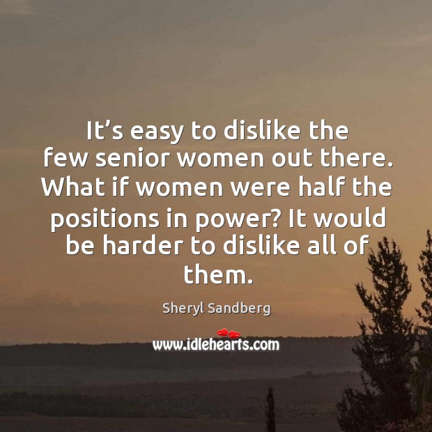 It’s easy to dislike the few senior women out there. What if women were half the positions in power? Sheryl Sandberg Picture Quote