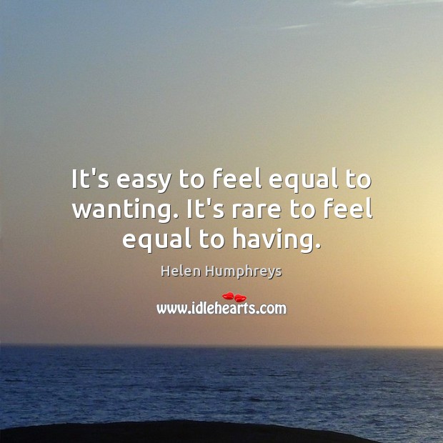 It’s easy to feel equal to wanting. It’s rare to feel equal to having. Helen Humphreys Picture Quote