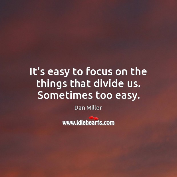 It’s easy to focus on the things that divide us. Sometimes too easy. Dan Miller Picture Quote