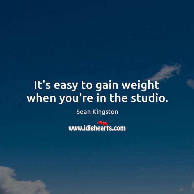 It’s easy to gain weight when you’re in the studio. Sean Kingston Picture Quote