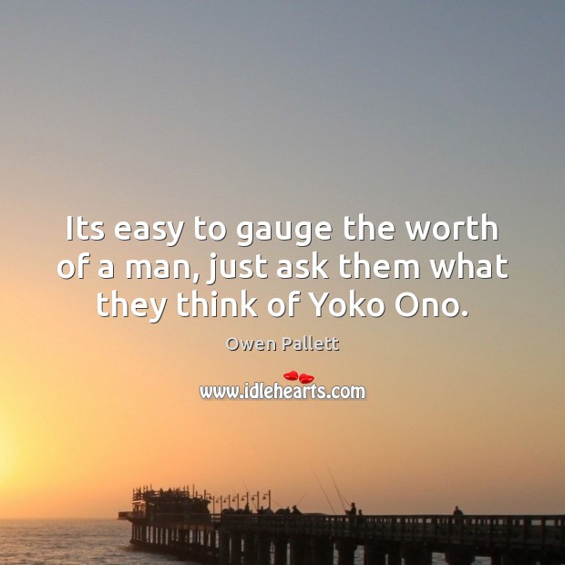 Its easy to gauge the worth of a man, just ask them what they think of Yoko Ono. Worth Quotes Image