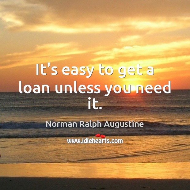 It’s easy to get a loan unless you need it. 