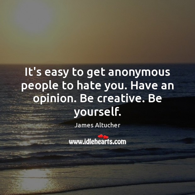 It’s easy to get anonymous people to hate you. Have an opinion. Be creative. Be yourself. Be Yourself Quotes Image