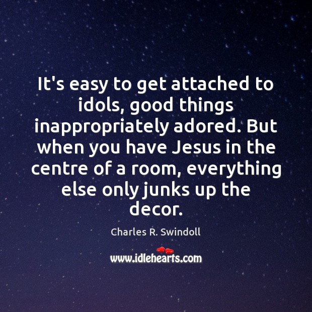 It’s easy to get attached to idols, good things inappropriately adored. But Charles R. Swindoll Picture Quote