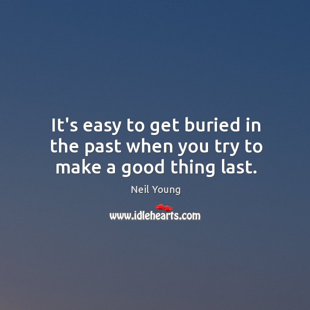 It’s easy to get buried in the past when you try to make a good thing last. Neil Young Picture Quote