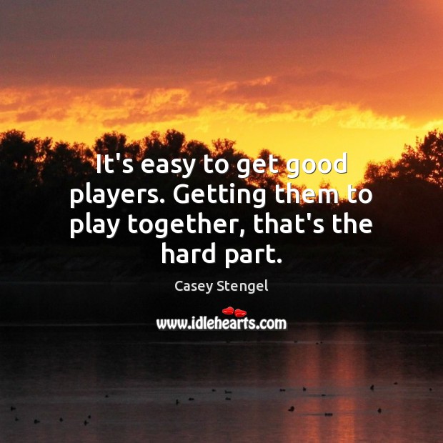 It’s easy to get good players. Getting them to play together, that’s the hard part. Image