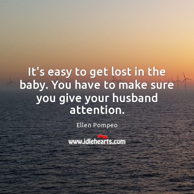It’s easy to get lost in the baby. You have to make sure you give your husband attention. Ellen Pompeo Picture Quote