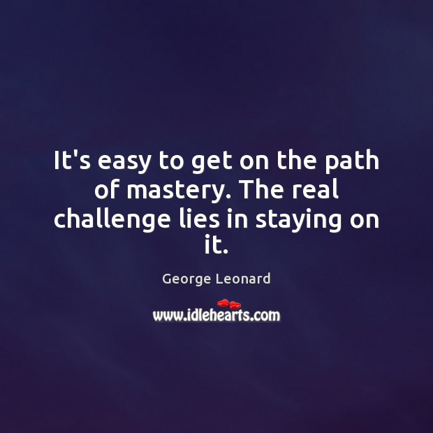 It’s easy to get on the path of mastery. The real challenge lies in staying on it. George Leonard Picture Quote