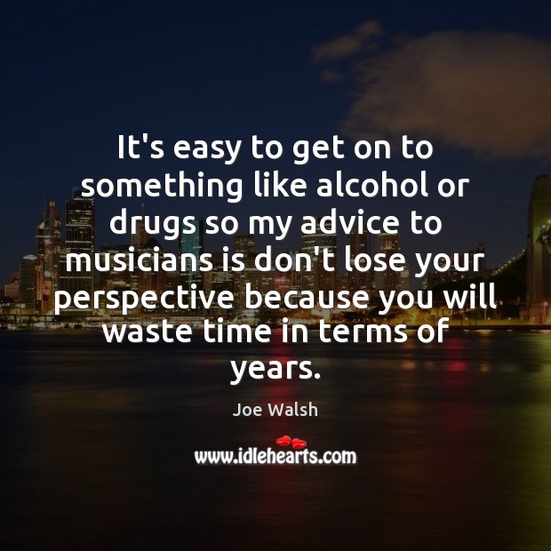 It’s easy to get on to something like alcohol or drugs so Joe Walsh Picture Quote