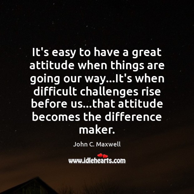It’s easy to have a great attitude when things are going our John C. Maxwell Picture Quote
