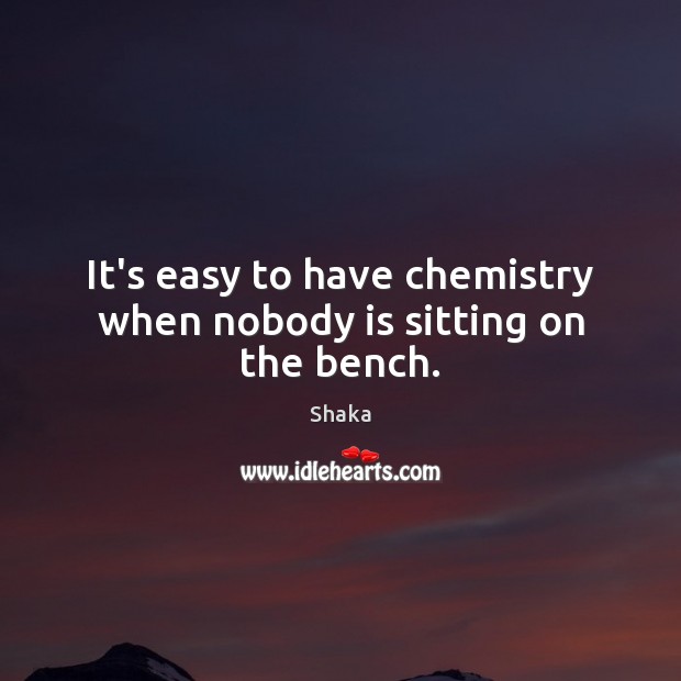 It’s easy to have chemistry when nobody is sitting on the bench. Shaka Picture Quote