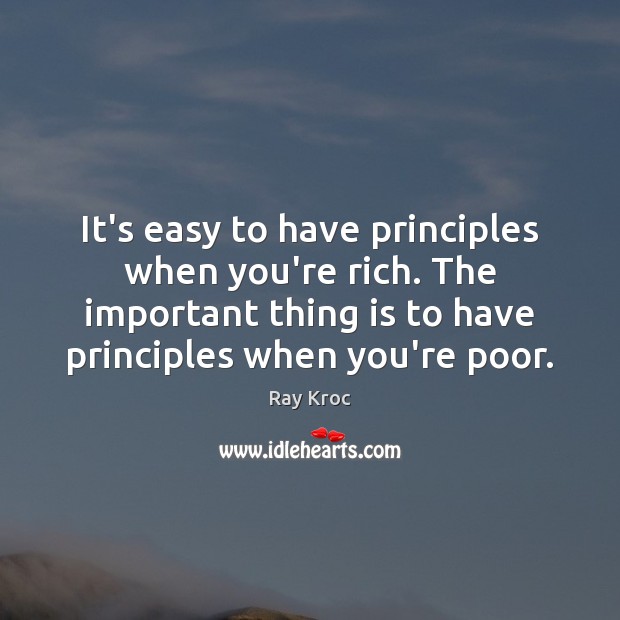 It’s easy to have principles when you’re rich. The important thing is Ray Kroc Picture Quote