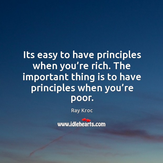 Its easy to have principles when you’re rich. The important thing is to have principles when you’re poor. Ray Kroc Picture Quote
