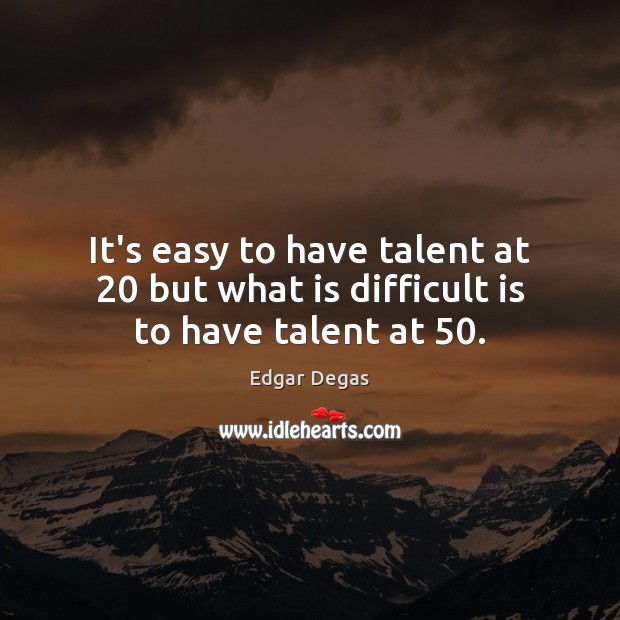 It’s easy to have talent at 20 but what is difficult is to have talent at 50. Edgar Degas Picture Quote