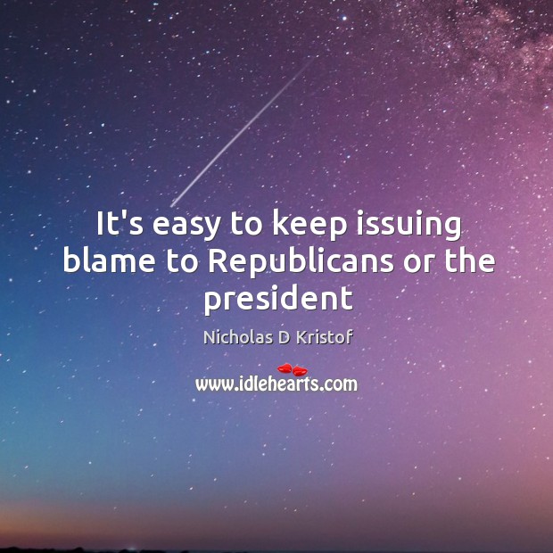 It’s easy to keep issuing blame to Republicans or the president Nicholas D Kristof Picture Quote