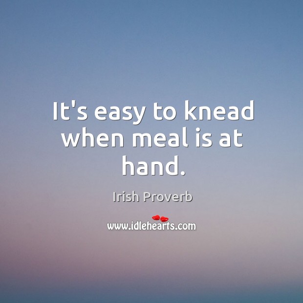 It’s easy to knead when meal is at hand. Irish Proverbs Image