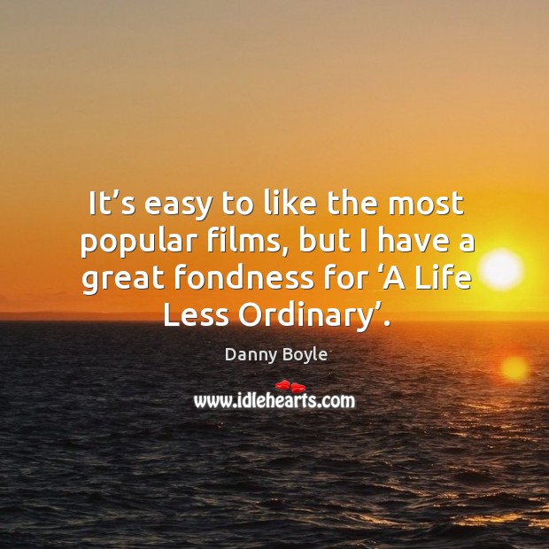 It’s easy to like the most popular films, but I have a great fondness for ‘a life less ordinary’. Danny Boyle Picture Quote