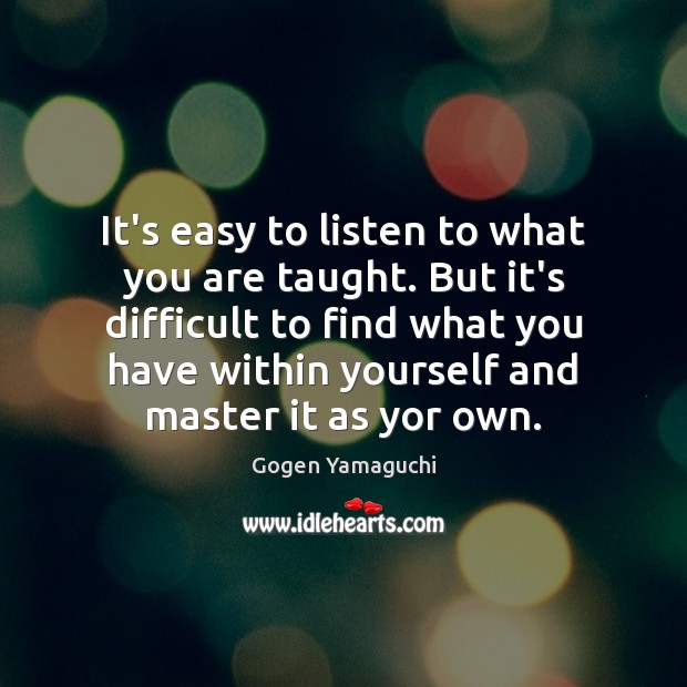 It’s easy to listen to what you are taught. But it’s difficult Gogen Yamaguchi Picture Quote