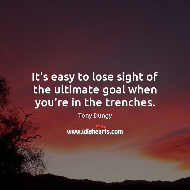 It’s easy to lose sight of the ultimate goal when you’re in the trenches. Tony Dungy Picture Quote