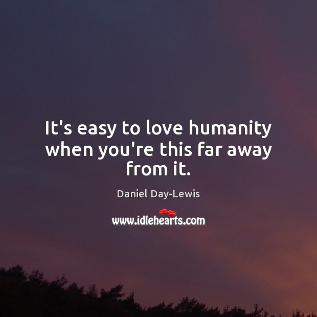 It’s easy to love humanity when you’re this far away from it. Daniel Day-Lewis Picture Quote