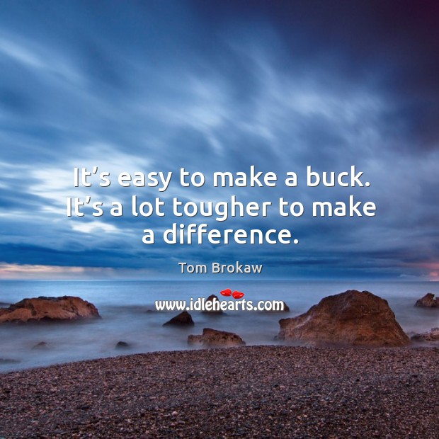 It’s easy to make a buck. It’s a lot tougher to make a difference. Tom Brokaw Picture Quote