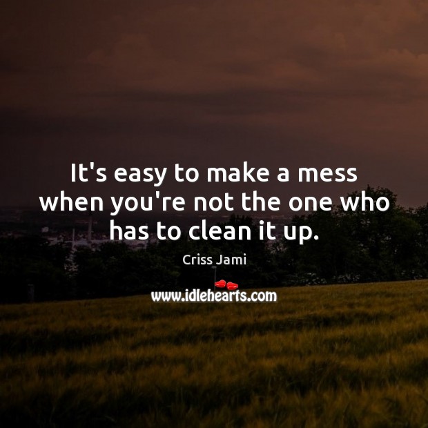 It’s easy to make a mess when you’re not the one who has to clean it up. Criss Jami Picture Quote